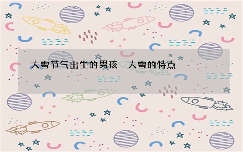 大雪节气出生的男孩 大雪的特点